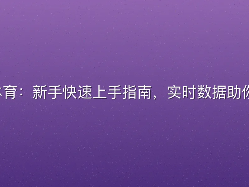 球探比分球探体育：新手快速上手指南，实时数据助你掌握赛场动态。